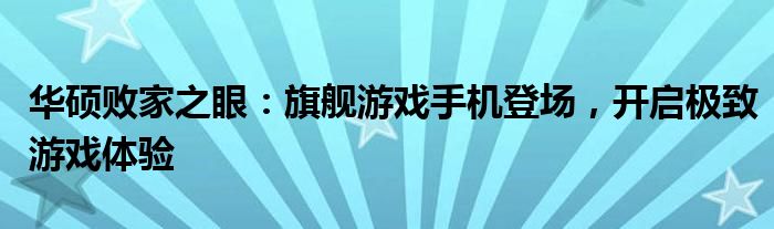 华硕败家之眼：旗舰游戏手机登场，开启极致游戏体验