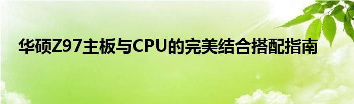 华硕Z97主板与CPU的完美结合搭配指南