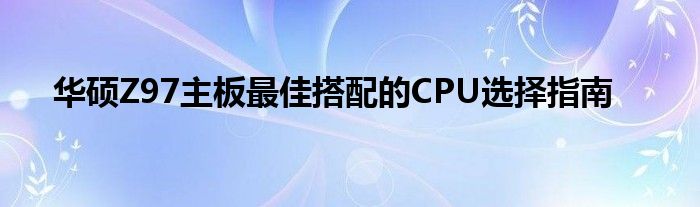 华硕Z97主板最佳搭配的CPU选择指南