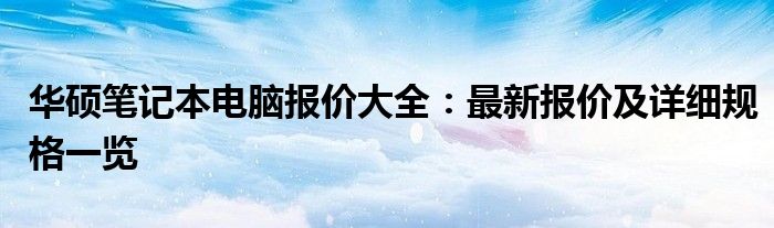 华硕笔记本电脑报价大全：最新报价及详细规格一览