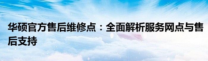 华硕官方售后维修点：全面解析服务网点与售后支持