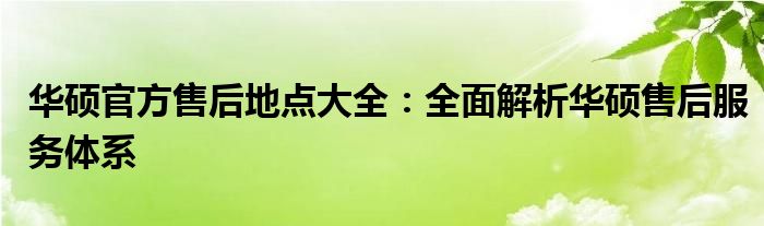 华硕官方售后地点大全：全面解析华硕售后服务体系