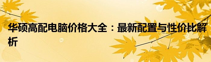 华硕高配电脑价格大全：最新配置与性价比解析