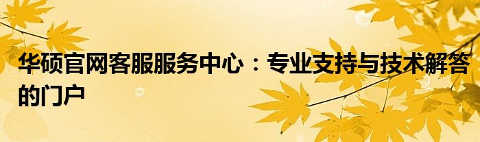 华硕官网客服服务中心：专业支持与技术解答的门户