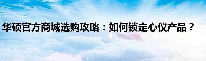 华硕官方商城选购攻略：如何锁定心仪产品？