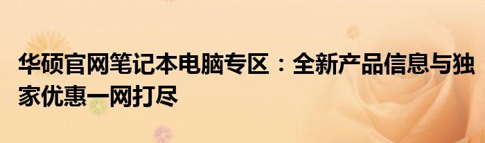 华硕官网笔记本电脑专区：全新产品信息与独家优惠一网打尽