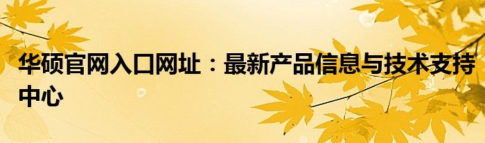 华硕官网入口网址：最新产品信息与技术支持中心