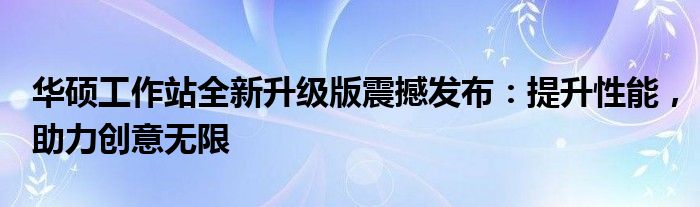 华硕工作站全新升级版震撼发布：提升性能，助力创意无限