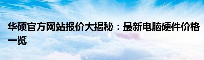 华硕官方网站报价大揭秘：最新电脑硬件价格一览