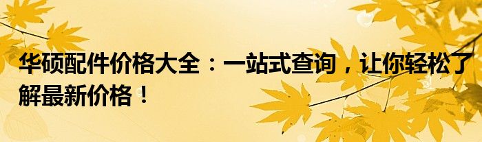 华硕配件价格大全：一站式查询，让你轻松了解最新价格！