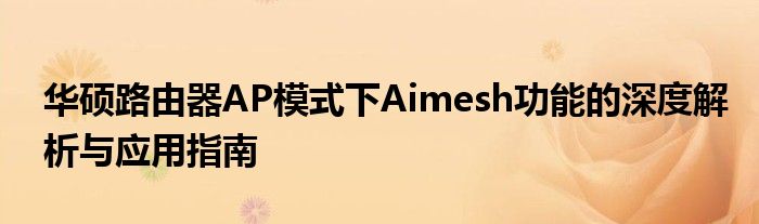 华硕路由器AP模式下Aimesh功能的深度解析与应用指南