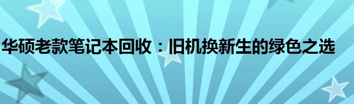 华硕老款笔记本回收：旧机换新生的绿色之选