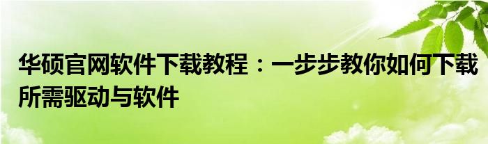 华硕官网软件下载教程：一步步教你如何下载所需驱动与软件