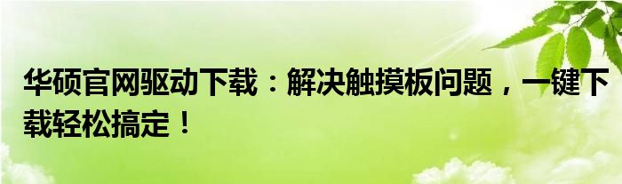 华硕官网驱动下载：解决触摸板问题，一键下载轻松搞定！