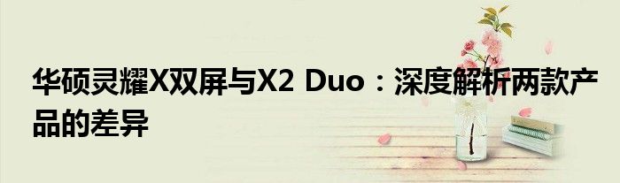 华硕灵耀X双屏与X2 Duo：深度解析两款产品的差异