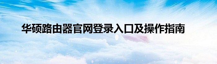 华硕路由器官网登录入口及操作指南