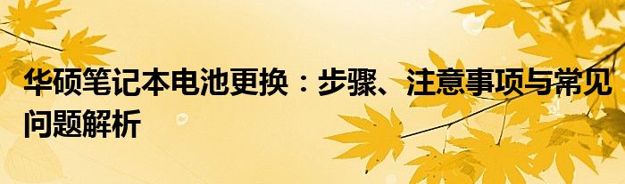 华硕笔记本电池更换：步骤、注意事项与常见问题解析