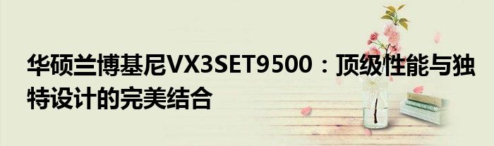 华硕兰博基尼VX3SET9500：顶级性能与独特设计的完美结合