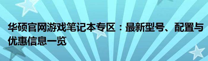 华硕官网游戏笔记本专区：最新型号、配置与优惠信息一览