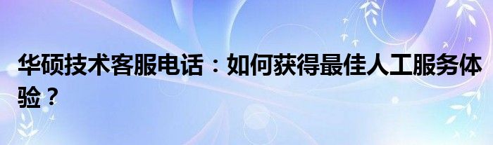 华硕技术客服电话：如何获得最佳人工服务体验？