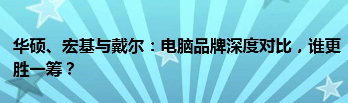 华硕、宏基与戴尔：电脑品牌深度对比，谁更胜一筹？