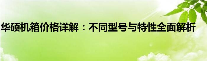 华硕机箱价格详解：不同型号与特性全面解析