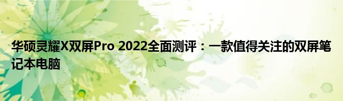 华硕灵耀X双屏Pro 2022全面测评：一款值得关注的双屏笔记本电脑