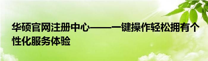 华硕官网注册中心——一键操作轻松拥有个性化服务体验