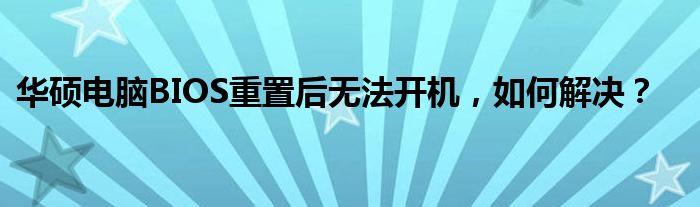 华硕电脑BIOS重置后无法开机，如何解决？