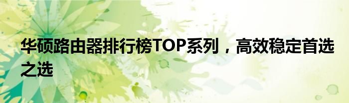 华硕路由器排行榜TOP系列，高效稳定首选之选