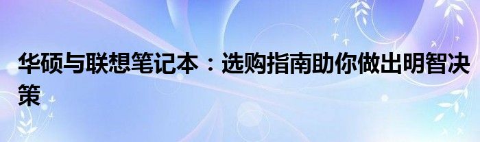 华硕与联想笔记本：选购指南助你做出明智决策