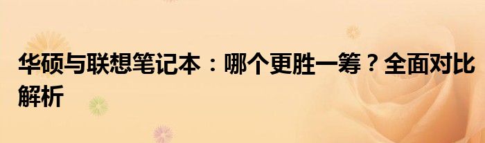 华硕与联想笔记本：哪个更胜一筹？全面对比解析