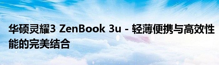 华硕灵耀3 ZenBook 3u - 轻薄便携与高效性能的完美结合