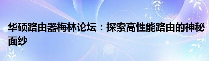 华硕路由器梅林论坛：探索高性能路由的神秘面纱