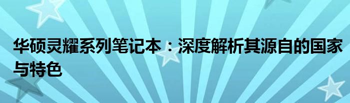 华硕灵耀系列笔记本：深度解析其源自的国家与特色