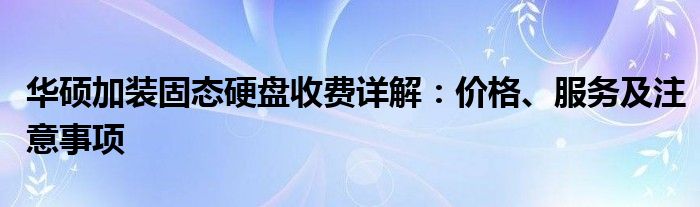 华硕加装固态硬盘收费详解：价格、服务及注意事项