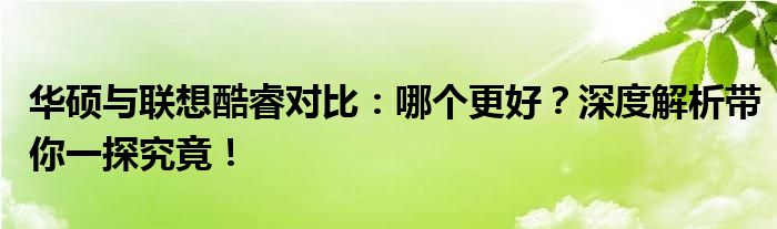 华硕与联想酷睿对比：哪个更好？深度解析带你一探究竟！