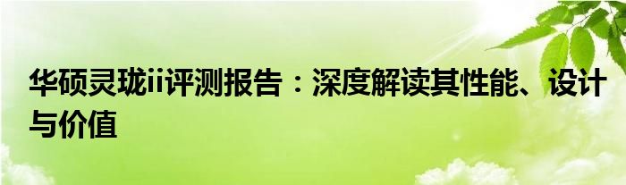 华硕灵珑ii评测报告：深度解读其性能、设计与价值