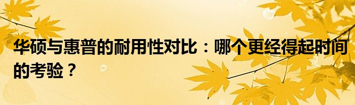 华硕与惠普的耐用性对比：哪个更经得起时间的考验？