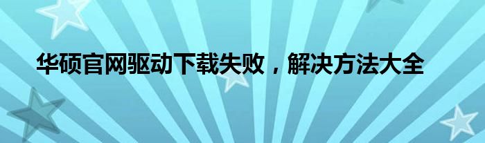 华硕官网驱动下载失败，解决方法大全