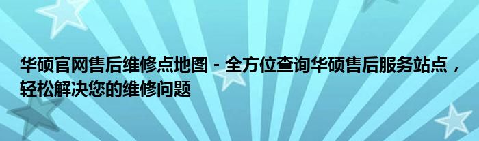 华硕官网售后维修点地图 - 全方位查询华硕售后服务站点，轻松解决您的维修问题