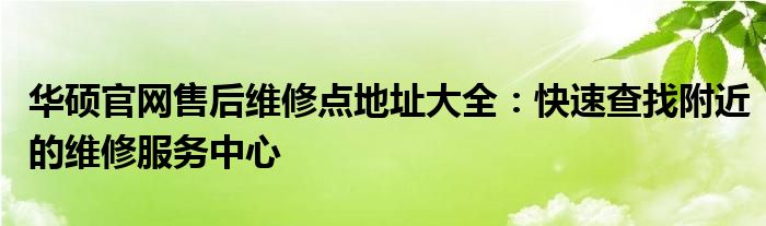 华硕官网售后维修点地址大全：快速查找附近的维修服务中心