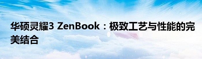 华硕灵耀3 ZenBook：极致工艺与性能的完美结合