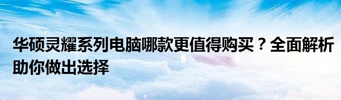 华硕灵耀系列电脑哪款更值得购买？全面解析助你做出选择