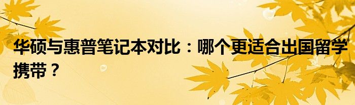 华硕与惠普笔记本对比：哪个更适合出国留学携带？