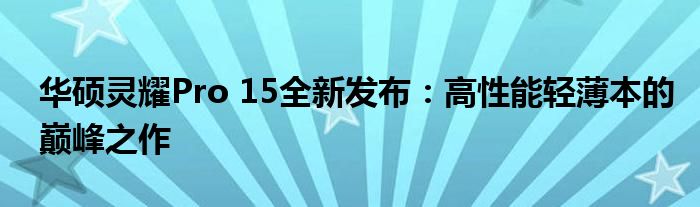 华硕灵耀Pro 15全新发布：高性能轻薄本的巅峰之作