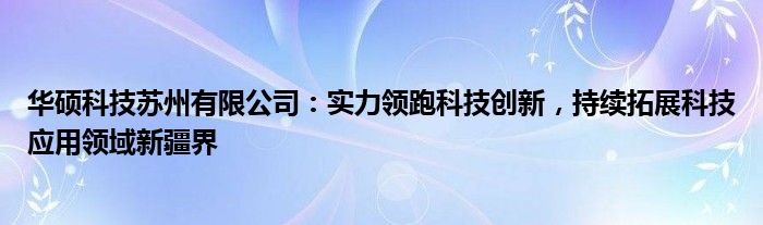 华硕科技苏州有限公司：实力领跑科技创新，持续拓展科技应用领域新疆界