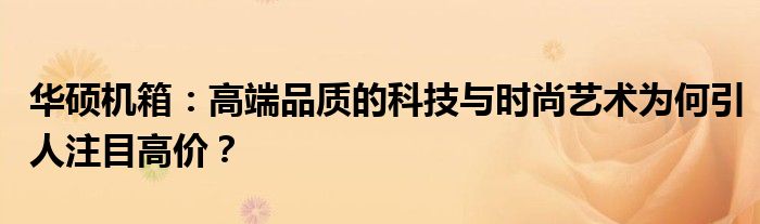 华硕机箱：高端品质的科技与时尚艺术为何引人注目高价？