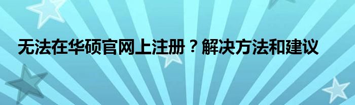 无法在华硕官网上注册？解决方法和建议