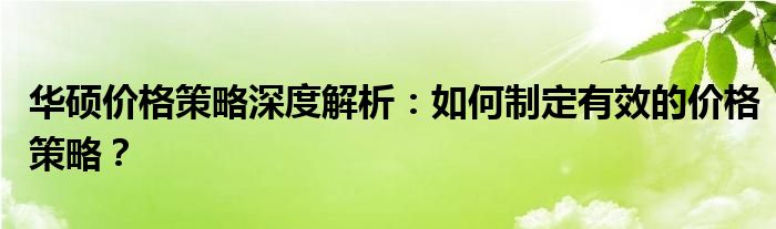 华硕价格策略深度解析：如何制定有效的价格策略？